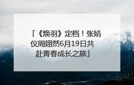《焕羽》定档！张婧仪周翊然6月19日共赴青春成长之旅