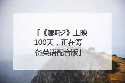 《哪吒2》上映100天，正在筹备英语配音版