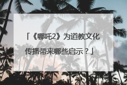 《哪吒2》为道教文化传播带来哪些启示？