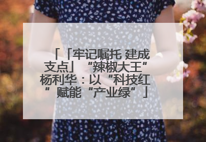 「牢记嘱托 建成支点」“辣椒大王”杨利华：以“科技红”赋能“产业绿”