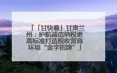 「甘快看」甘肃兰州：护航诚信纳税更高标准打造税收营商环境“金字招牌”