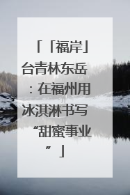 「福岸」台青林东岳：在福州用冰淇淋书写“甜蜜事业”