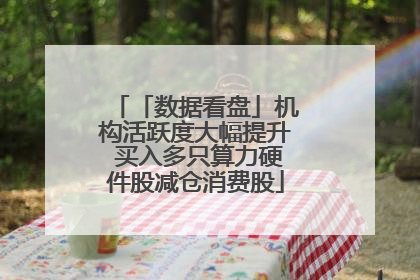 「数据看盘」机构活跃度大幅提升 买入多只算力硬件股减仓消费股