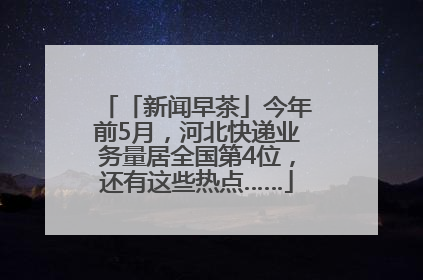 「新闻早茶」今年前5月，河北快递业务量居全国第4位，还有这些热点……
