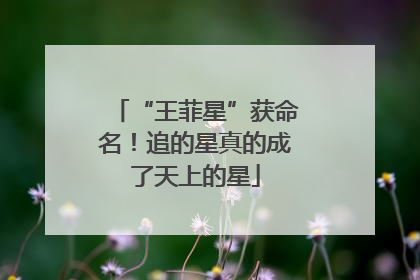 “王菲星”获命名！追的星真的成了天上的星