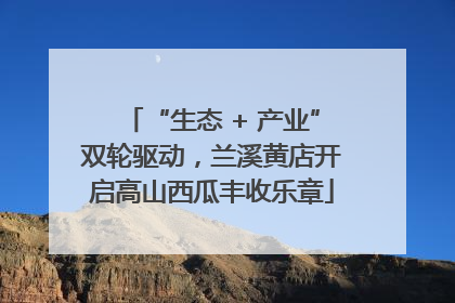 “生态 + 产业”双轮驱动，兰溪黄店开启高山西瓜丰收乐章