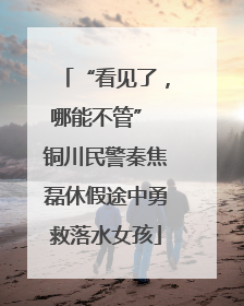 “看见了，哪能不管” 铜川民警秦焦磊休假途中勇救落水女孩