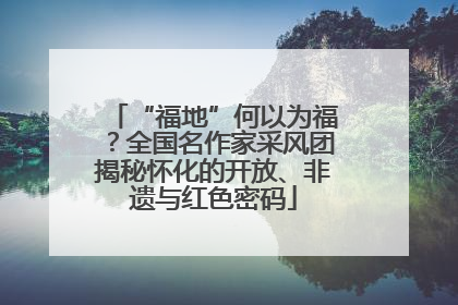 “福地”何以为福？全国名作家采风团揭秘怀化的开放、非遗与红色密码