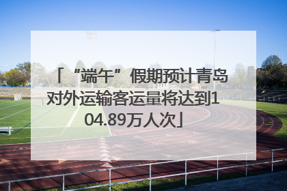 “端午”假期预计青岛对外运输客运量将达到104.89万人次