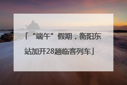 “端午”假期，衡阳东站加开28趟临客列车
