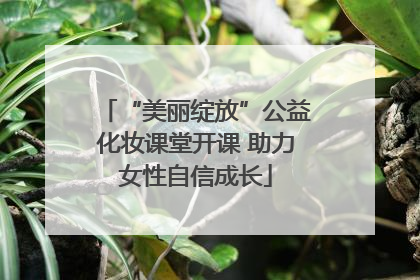 “美丽绽放”公益化妆课堂开课 助力女性自信成长