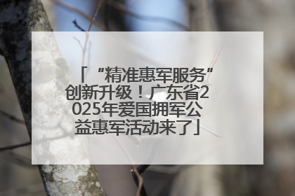 “精准惠军服务”创新升级！广东省2025年爱国拥军公益惠军活动来了