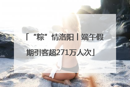 “粽”情洛阳丨端午假期引客超271万人次
