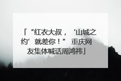 “红衣大叔，‘山城之约’就差你！” 重庆网友集体喊话周鸿祎