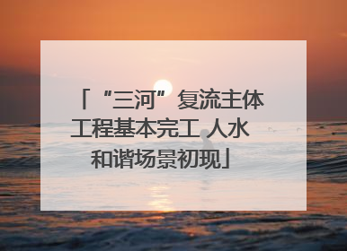 “三河”复流主体工程基本完工 人水和谐场景初现