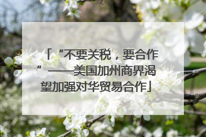 “不要关税，要合作”——美国加州商界渴望加强对华贸易合作