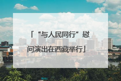 “与人民同行”慰问演出在西藏举行