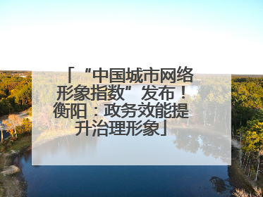 “中国城市网络形象指数”发布！衡阳：政务效能提升治理形象