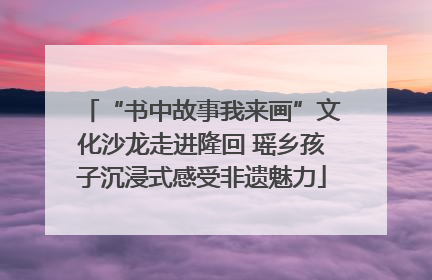 “书中故事我来画”文化沙龙走进隆回 瑶乡孩子沉浸式感受非遗魅力