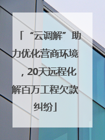 “云调解”助力优化营商环境，20天远程化解百万工程欠款纠纷