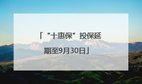 “十惠保”投保延期至9月30日
