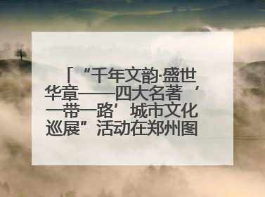“千年文韵·盛世华章——四大名著‘一带一路’城市文化巡展”活动在郑州图书馆开幕