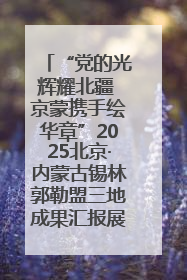 “党的光辉耀北疆 京蒙携手绘华章”2025北京·内蒙古锡林郭勒盟三地成果汇报展系列活动启动