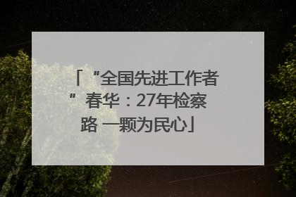 “全国先进工作者”春华：27年检察路 一颗为民心