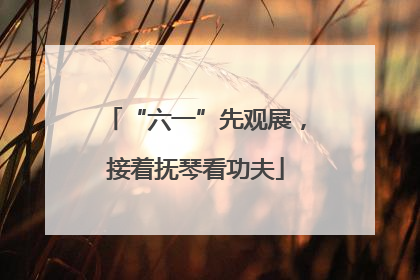 “六一”先观展，接着抚琴看功夫