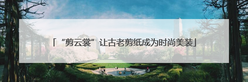 “剪云裳”让古老剪纸成为时尚美装