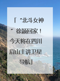 “北斗女神”徐颖回家！今天将在四川眉山主讲卫星导航