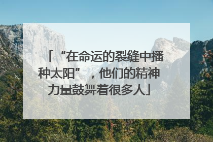 “在命运的裂缝中播种太阳”，他们的精神力量鼓舞着很多人