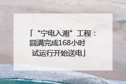 “宁电入湘”工程：圆满完成168小时 试运行开始送电