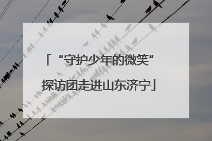 “守护少年的微笑” 探访团走进山东济宁