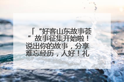 “好客山东故事荟”故事征集开始啦！说出你的故事，分享难忘经历，人好！礼品多！速来！