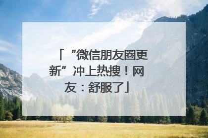 “微信朋友圈更新”冲上热搜！网友：舒服了