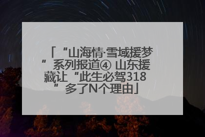 “山海情·雪域援梦”系列报道④ 山东援藏让“此生必驾318”多了N个理由