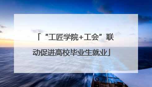 “工匠学院+工会”联动促进高校毕业生就业