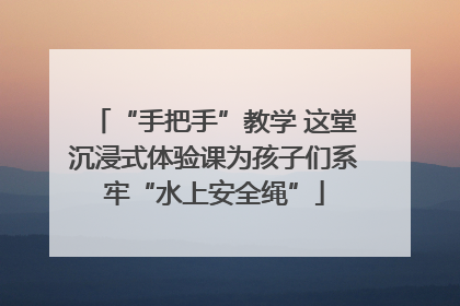 “手把手”教学 这堂沉浸式体验课为孩子们系牢“水上安全绳”