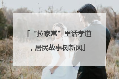 “拉家常”里话孝道，居民故事树新风