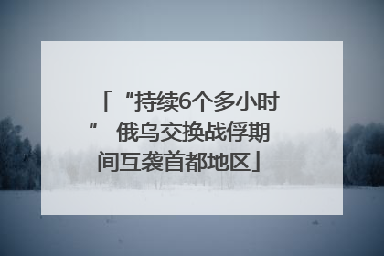 “持续6个多小时” 俄乌交换战俘期间互袭首都地区
