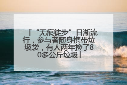“无痕徒步”日渐流行，参与者随身携带垃圾袋，有人两年捡了80多公斤垃圾