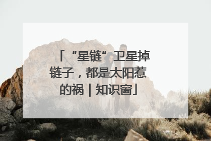 “星链”卫星掉链子，都是太阳惹的祸｜知识窗