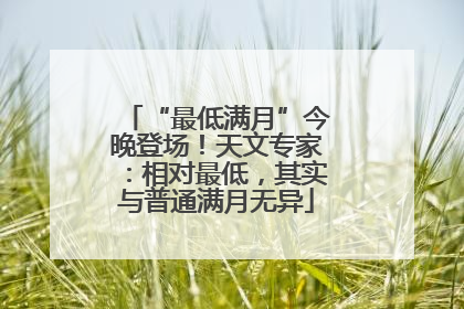 “最低满月”今晚登场！天文专家：相对最低，其实与普通满月无异