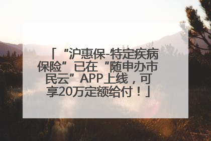“沪惠保-特定疾病保险”已在“随申办市民云”APP上线，可享20万定额给付！