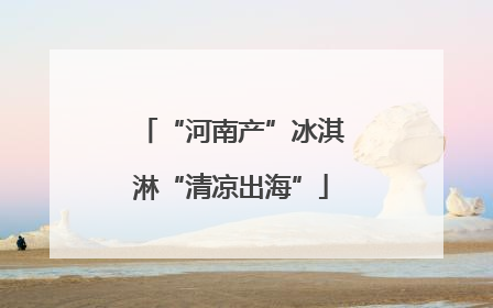 “河南产”冰淇淋“清凉出海”