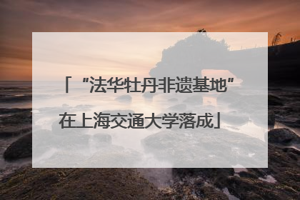 “法华牡丹非遗基地”在上海交通大学落成