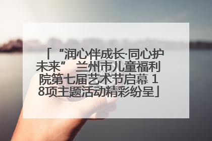 “润心伴成长·同心护未来” 兰州市儿童福利院第七届艺术节启幕 18项主题活动精彩纷呈