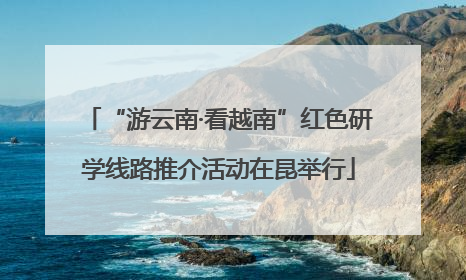“游云南·看越南”红色研学线路推介活动在昆举行