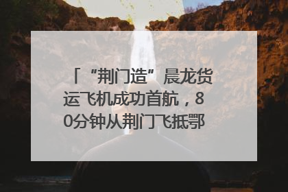 “荆门造”晨龙货运飞机成功首航，80分钟从荆门飞抵鄂州花湖机场